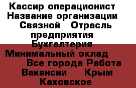 Кассир-операционист › Название организации ­ Связной › Отрасль предприятия ­ Бухгалтерия › Минимальный оклад ­ 35 000 - Все города Работа » Вакансии   . Крым,Каховское